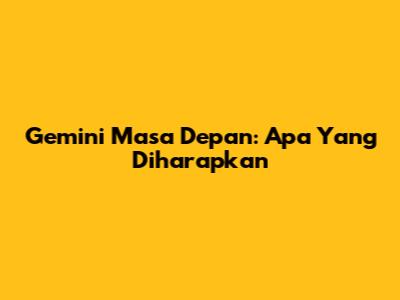 Gemini Masa Depan: Apa Yang Diharapkan