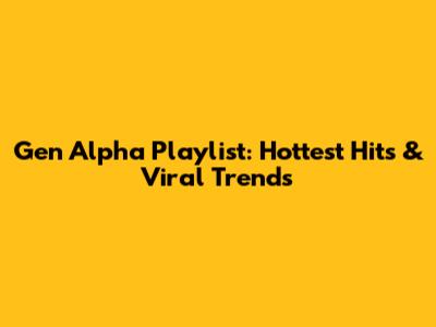 Gen Alpha Playlist: Hottest Hits & Viral Trends