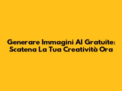 Generare Immagini AI Gratuite: Scatena La Tua Creatività Ora