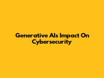 Generative AI's Impact On Cybersecurity