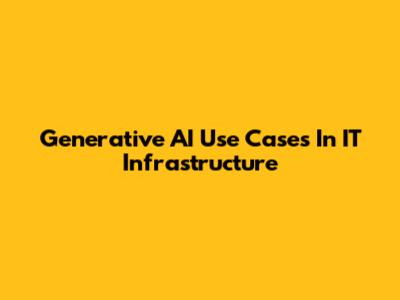 Generative AI Use Cases In IT Infrastructure