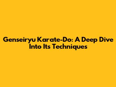 Genseiryu Karate-Do: A Deep Dive Into Its Techniques