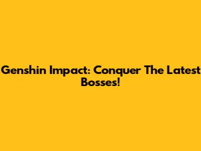 Genshin Impact: Conquer The Latest Bosses!