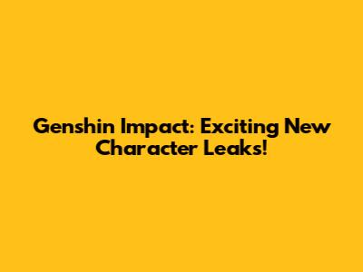 Genshin Impact: Exciting New Character Leaks!