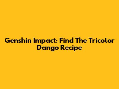 Genshin Impact: Find The Tricolor Dango Recipe