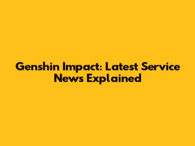 Genshin Impact: Latest Service News Explained