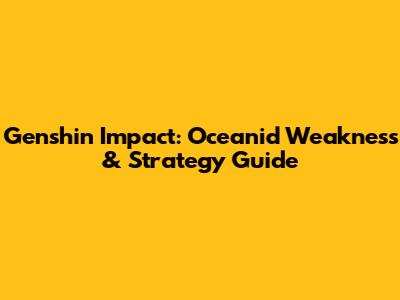 Genshin Impact: Oceanid Weakness & Strategy Guide