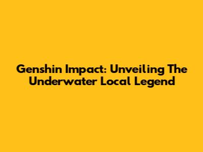 Genshin Impact: Unveiling The Underwater Local Legend