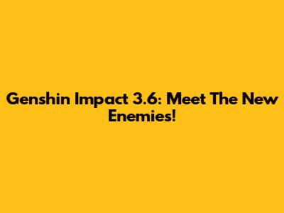 Genshin Impact 3.6: Meet The New Enemies!
