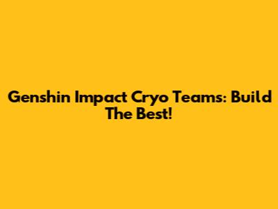 Genshin Impact Cryo Teams: Build The Best!
