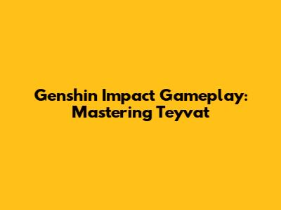 Genshin Impact Gameplay: Mastering Teyvat