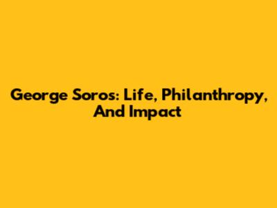 George Soros: Life, Philanthropy, And Impact