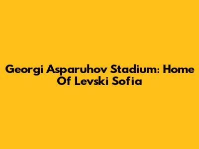 Georgi Asparuhov Stadium: Home Of Levski Sofia
