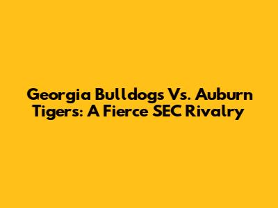 Georgia Bulldogs Vs. Auburn Tigers: A Fierce SEC Rivalry