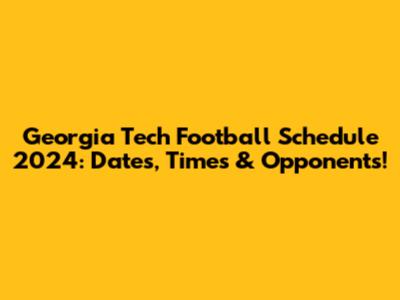 Georgia Tech Football Schedule 2024: Dates, Times & Opponents!