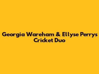 Georgia Wareham & Ellyse Perry's Cricket Duo