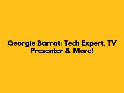 Georgie Barrat: Tech Expert, TV Presenter & More!