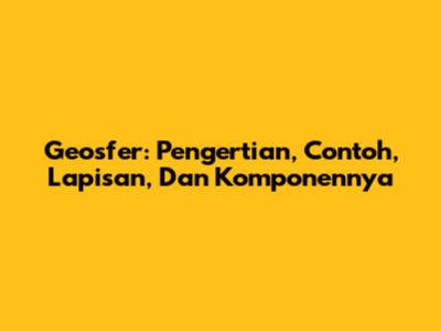 Geosfer: Pengertian, Contoh, Lapisan, Dan Komponennya