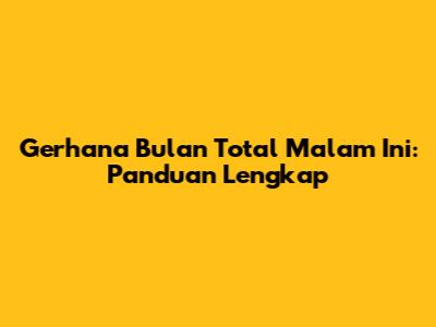 Gerhana Bulan Total Malam Ini: Panduan Lengkap