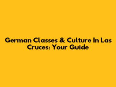 German Classes & Culture In Las Cruces: Your Guide