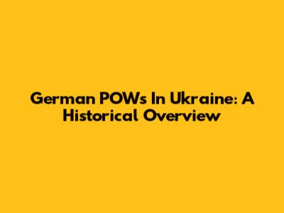 German POWs In Ukraine: A Historical Overview