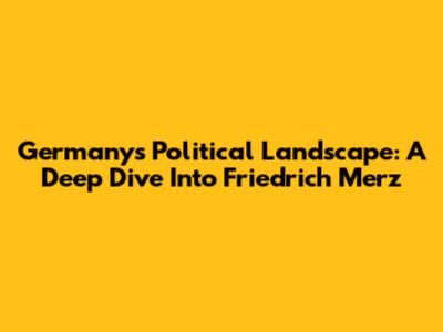 Germany's Political Landscape: A Deep Dive Into Friedrich Merz