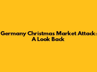 Germany Christmas Market Attack: A Look Back