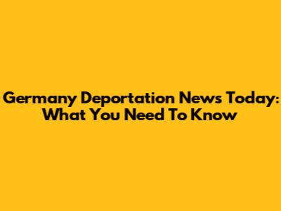 Germany Deportation News Today: What You Need To Know