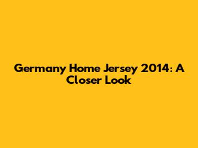 Germany Home Jersey 2014: A Closer Look