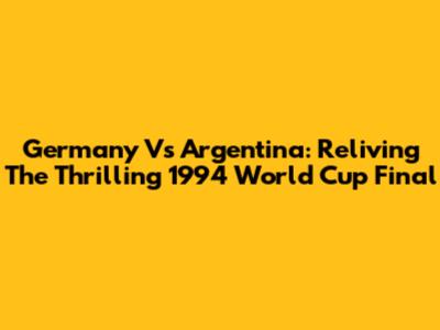 Germany Vs Argentina: Reliving The Thrilling 1994 World Cup Final