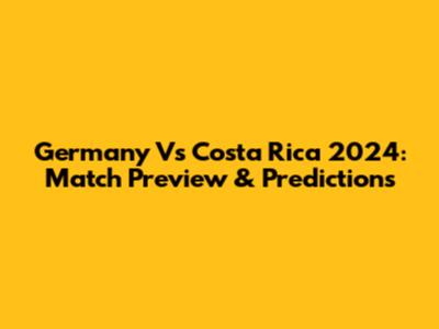 Germany Vs Costa Rica 2024: Match Preview & Predictions
