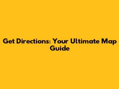 Get Directions: Your Ultimate Map Guide