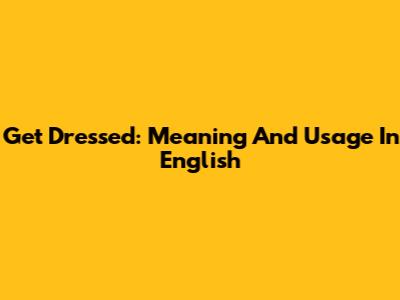 Get Dressed: Meaning And Usage In English