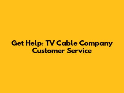 Get Help: TV Cable Company Customer Service