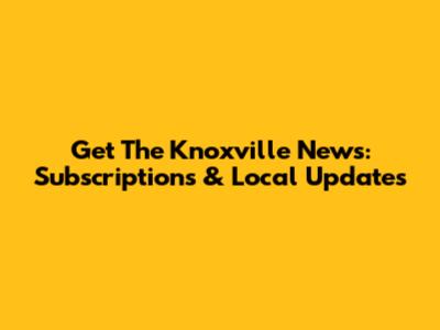 Get The Knoxville News: Subscriptions & Local Updates