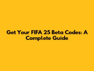 Get Your FIFA 25 Beta Codes: A Complete Guide