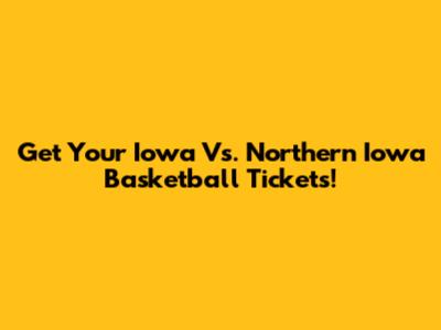 Get Your Iowa Vs. Northern Iowa Basketball Tickets!