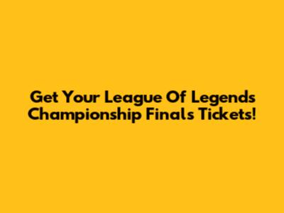 Get Your League Of Legends Championship Finals Tickets!