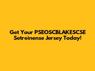 Get Your PSEOSCBLAKESCSE Setreinense Jersey Today!