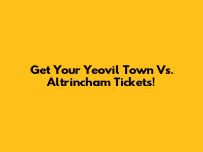 Get Your Yeovil Town Vs. Altrincham Tickets!