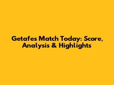 Getafe's Match Today: Score, Analysis & Highlights