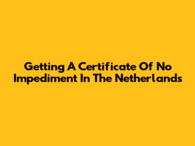 Getting A Certificate Of No Impediment In The Netherlands