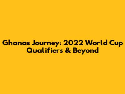 Ghana's Journey: 2022 World Cup Qualifiers & Beyond
