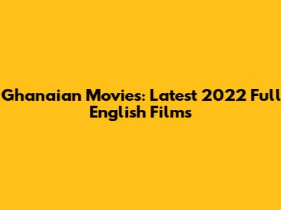 Ghanaian Movies: Latest 2022 Full English Films