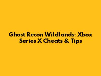 Ghost Recon Wildlands: Xbox Series X Cheats & Tips