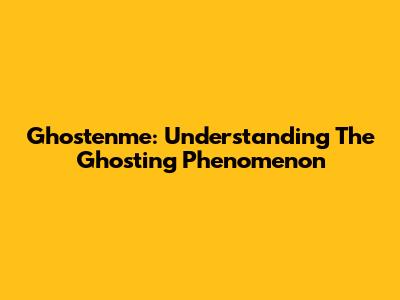 Ghostenme: Understanding The Ghosting Phenomenon