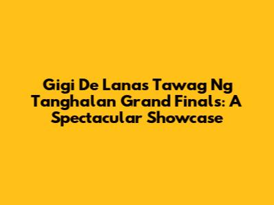 Gigi De Lana's Tawag Ng Tanghalan Grand Finals: A Spectacular Showcase