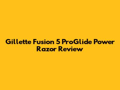 Gillette Fusion 5 ProGlide Power Razor Review