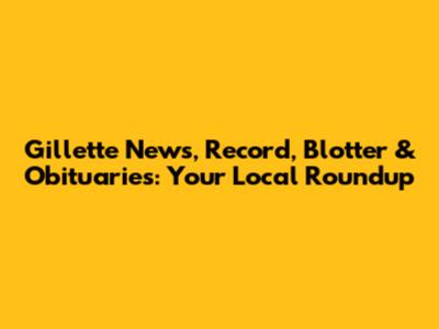 Gillette News, Record, Blotter & Obituaries: Your Local Roundup