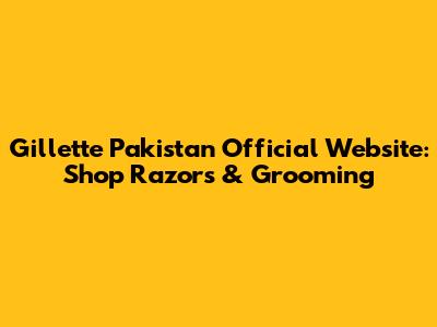 Gillette Pakistan Official Website: Shop Razors & Grooming